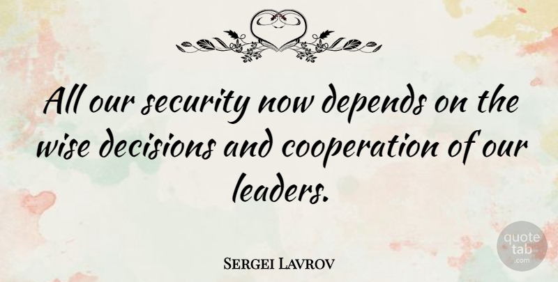 Sergei Lavrov Quote About Cooperation, Decisions, Depends, Security, Wise: All Our Security Now Depends...