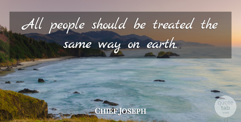 Chief Joseph Quote About People, Earth, Way: All People Should Be Treated...