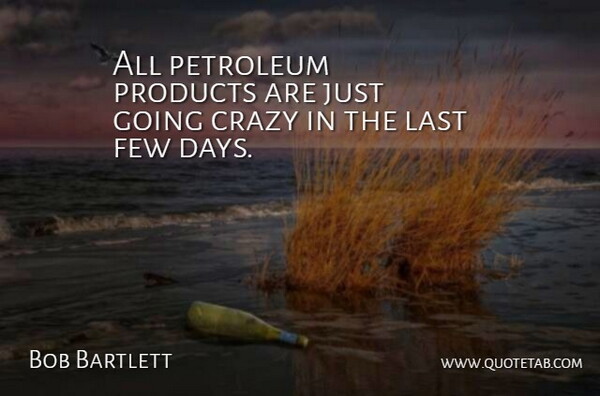 Bob Bartlett Quote About Crazy, Few, Last, Petroleum, Products: All Petroleum Products Are Just...