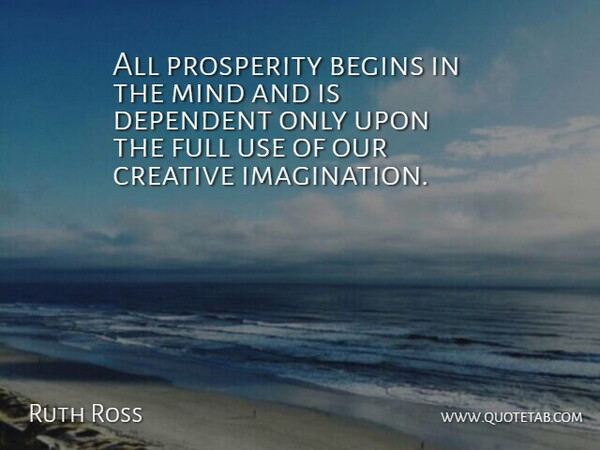 Ruth Ross Quote About Begins, Creative, Dependent, Full, Mind: All Prosperity Begins In The...