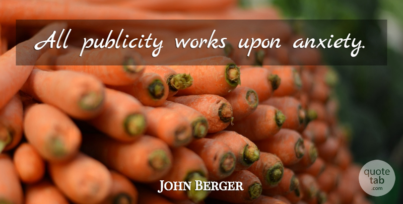 John Berger Quote About Anxiety, Publicity: All Publicity Works Upon Anxiety...