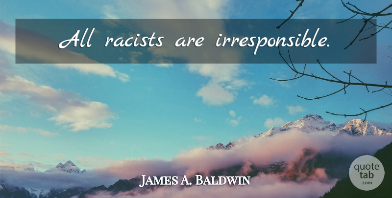 James A. Baldwin Quote About Race, Racism, Racist: All Racists Are Irresponsible...