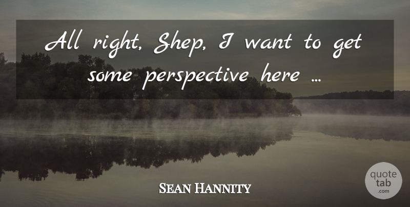 Sean Hannity Quote About Perspective: All Right Shep I Want...