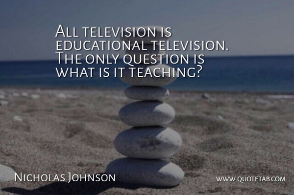 Nicholas Johnson Quote About Question, Television: All Television Is Educational Television...