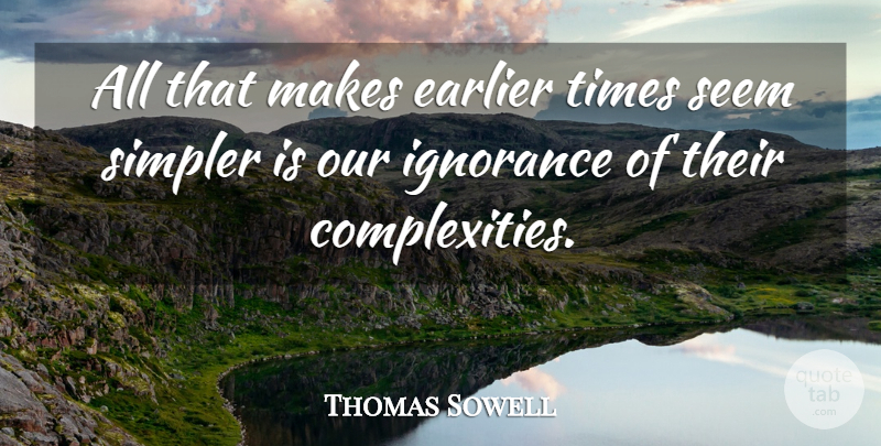 Thomas Sowell Quote About Ignorance, Complexity, Seems: All That Makes Earlier Times...