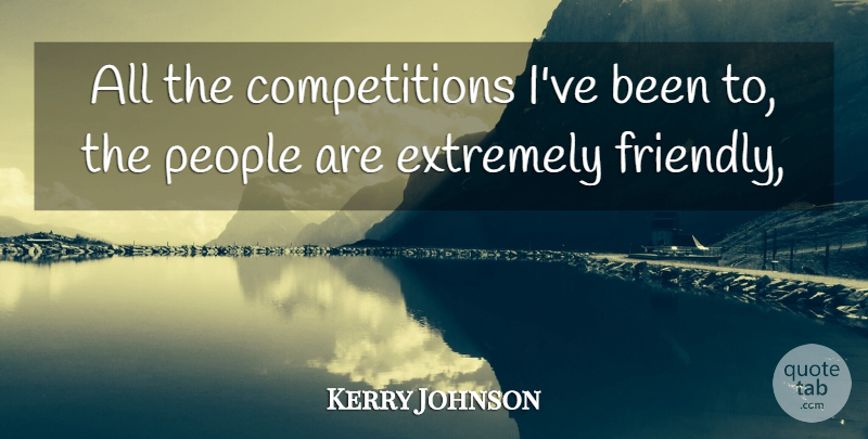 Kerry Johnson Quote About Extremely, People: All The Competitions Ive Been...