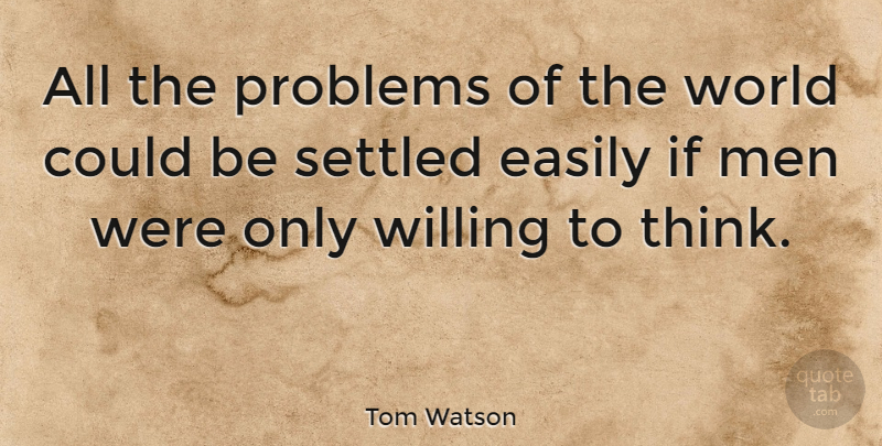 Tom Watson Quote About Ignorance, Men, Thinking: All The Problems Of The...