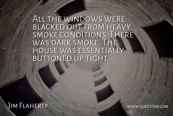 Jim Flaherty Quote About Dark, Heavy, House, Smoke, Windows: All The Windows Were Blacked...