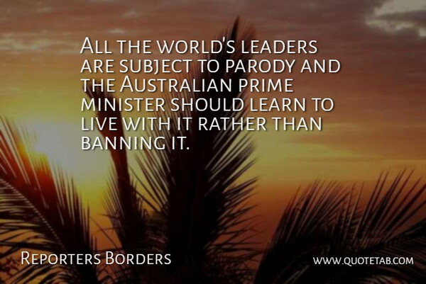 Reporters Borders Quote About Australian, Banning, Leaders, Leaders And Leadership, Learn: All The Worlds Leaders Are...