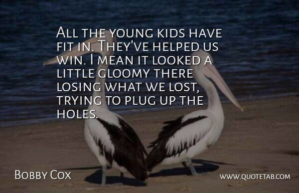 Bobby Cox Quote About Fit, Gloomy, Helped, Kids, Looked: All The Young Kids Have...
