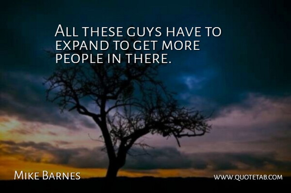 Mike Barnes Quote About Expand, Guys, People: All These Guys Have To...