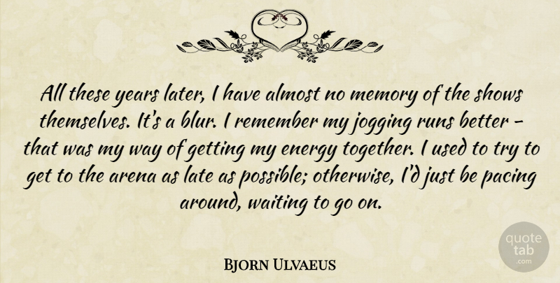 Bjorn Ulvaeus Quote About Almost, Arena, Energy, Jogging, Late: All These Years Later I...