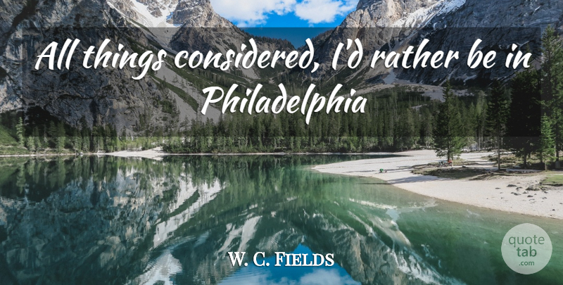 W. C. Fields Quote About Philadelphia, All Things: All Things Considered Id Rather...