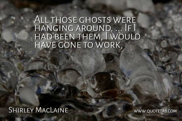 Shirley MacLaine Quote About Ghosts, Gone, Hanging: All Those Ghosts Were Hanging...