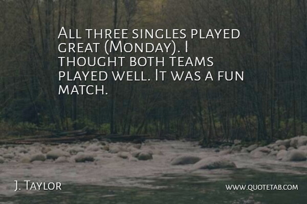 J. Taylor Quote About Both, Fun, Great, Played, Singles: All Three Singles Played Great...