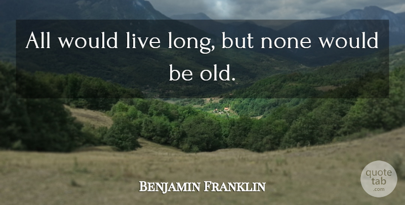 Benjamin Franklin Quote About Long, Age, Would Be: All Would Live Long But...
