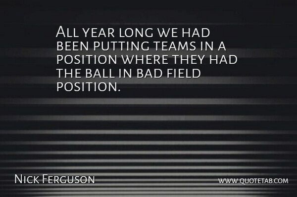Nick Ferguson Quote About Bad, Ball, Field, Position, Putting: All Year Long We Had...
