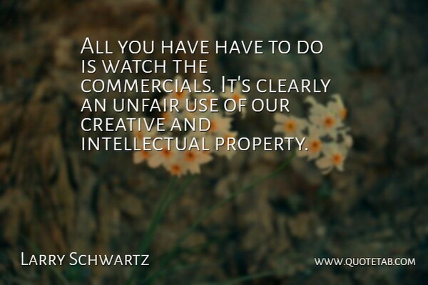 Larry Schwartz Quote About Clearly, Creative, Unfair, Watch: All You Have Have To...