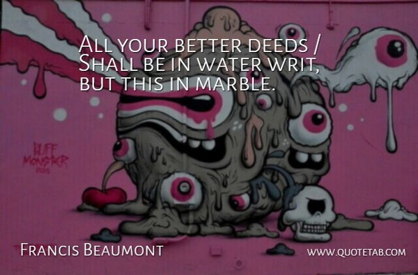 Francis Beaumont Quote About Deeds, Shall, Water: All Your Better Deeds Shall...