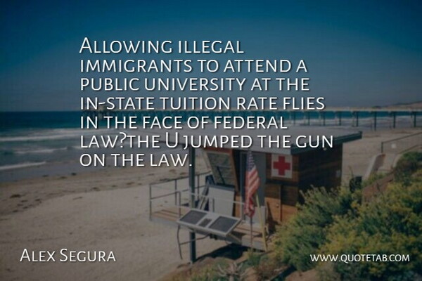 Alex Segura Quote About Allowing, Attend, Face, Federal, Flies: Allowing Illegal Immigrants To Attend...