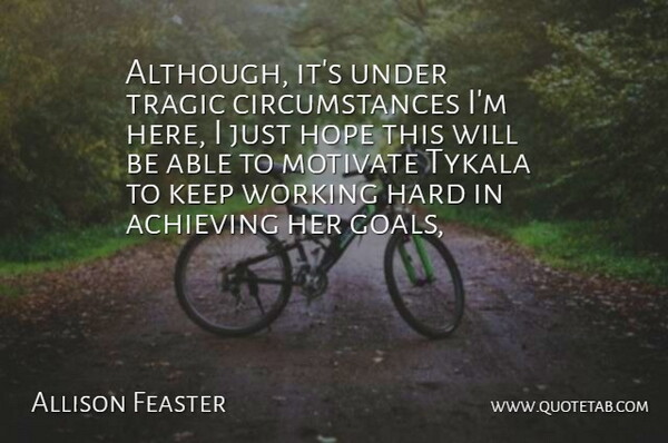 Allison Feaster Quote About Achieving, Circumstance, Hard, Hope, Motivate: Although Its Under Tragic Circumstances...