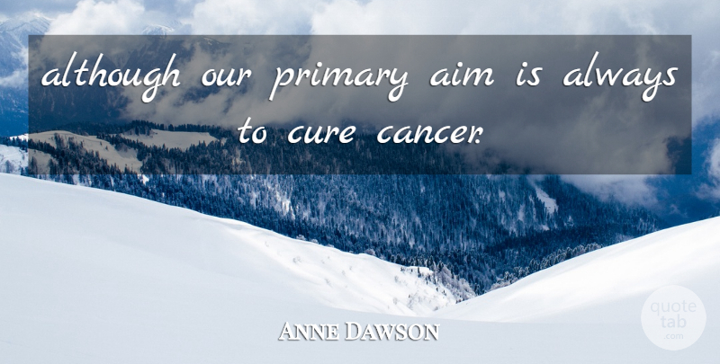 Anne Dawson Quote About Aim, Although, Cancer, Cure, Primary: Although Our Primary Aim Is...
