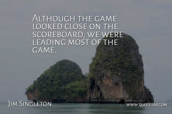Jim Singleton Quote About Although, Close, Game, Leading, Looked: Although The Game Looked Close...
