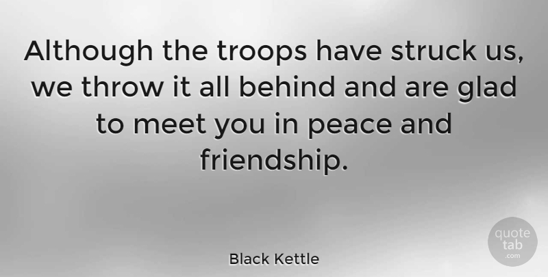 Black Kettle Quote About Friendship, Troops, Glad: Although The Troops Have Struck...
