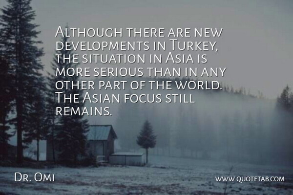 Dr. Omi Quote About Although, Asia, Asian, Focus, Serious: Although There Are New Developments...