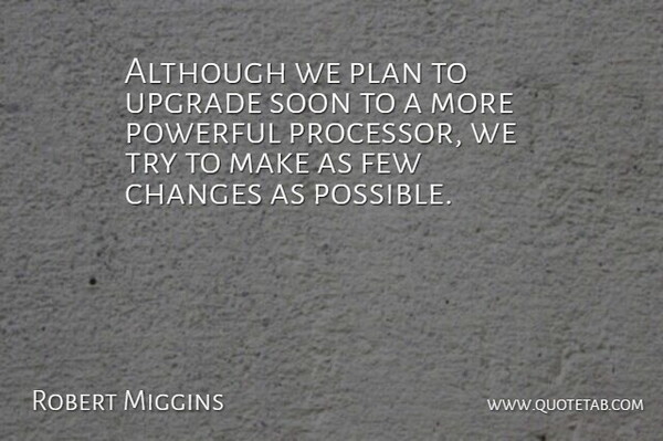 Robert Miggins Quote About Although, Changes, Few, Plan, Powerful: Although We Plan To Upgrade...