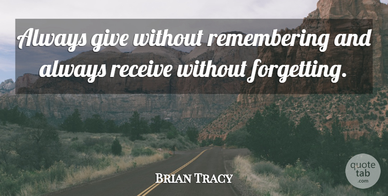 Brian Tracy Quote About Positivity, Giving, Remember: Always Give Without Remembering And...