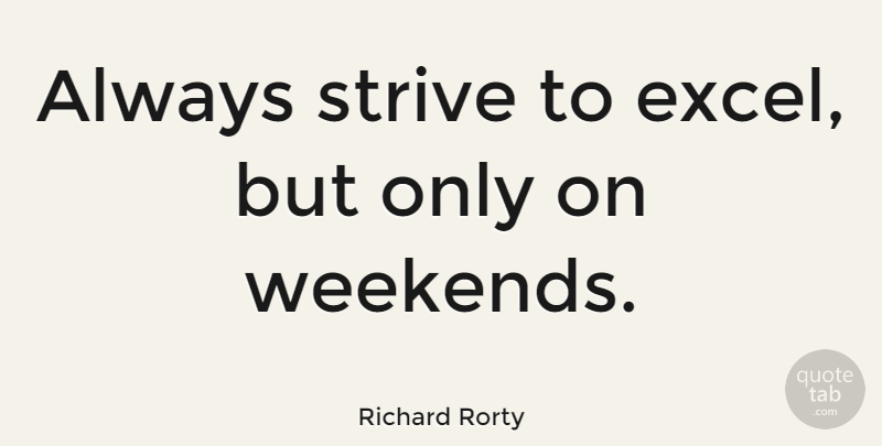 Richard Rorty Quote About Friday, Sunday, Weekend: Always Strive To Excel But...
