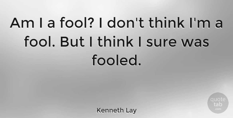 Kenneth Lay Quote About Thinking, Fool, Fooled: Am I A Fool I...