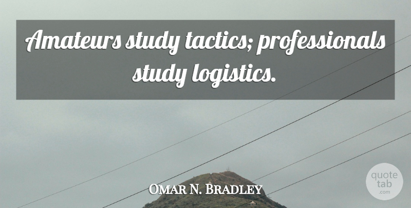 Omar N. Bradley Quote About Logistics, Tactics, Study: Amateurs Study Tactics Professionals Study...