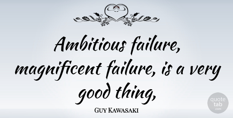 Guy Kawasaki Quote About Ambitious, Good Things, Brilliant Minds: Ambitious Failure Magnificent Failure Is...