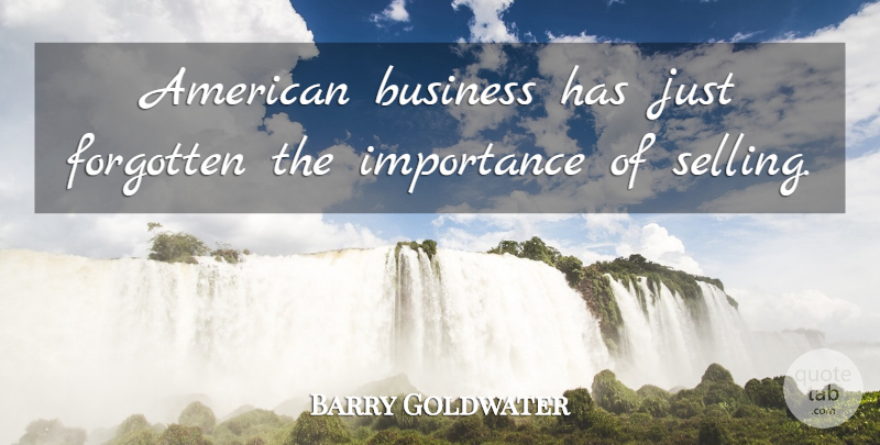 Barry Goldwater Quote About Forgotten, Selling, Importance: American Business Has Just Forgotten...
