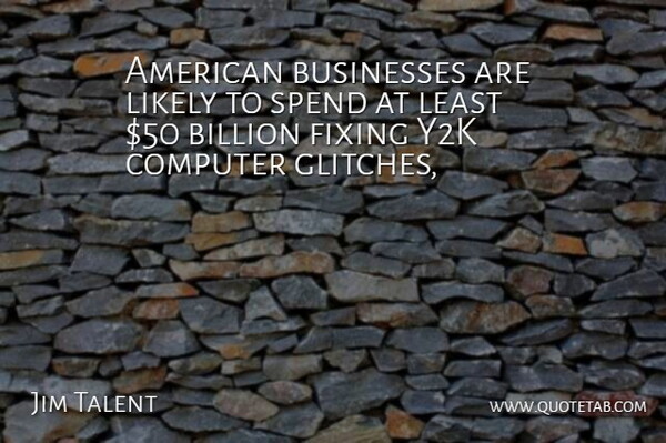 Jim Talent Quote About Billion, Businesses, Computer, Fixing, Likely: American Businesses Are Likely To...