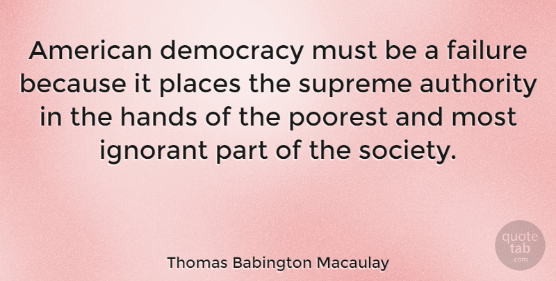 Thomas Babington Macaulay Quote About Authority, Failure, Hands, Ignorant, Places: American Democracy Must Be A...