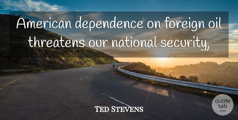 Ted Stevens Quote About Dependence, Foreign, National, Oil, Threatens: American Dependence On Foreign Oil...