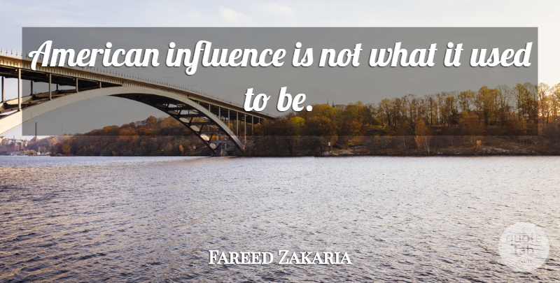 Fareed Zakaria Quote About Influence, Used, Used To Be: American Influence Is Not What...