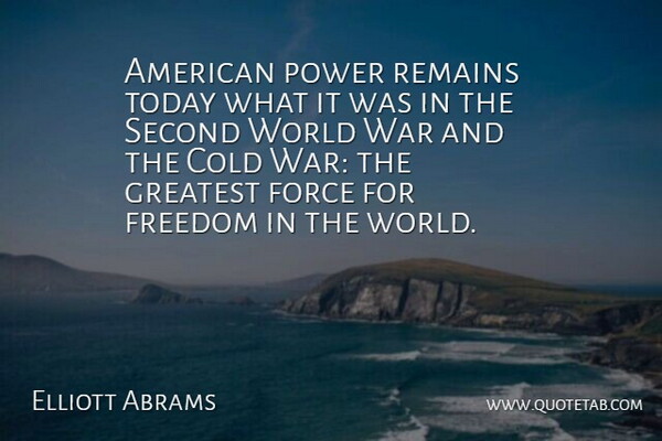 Elliott Abrams Quote About Cold, Force, Freedom, Greatest, Power: American Power Remains Today What...