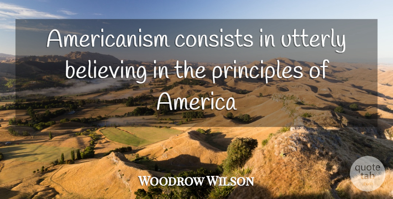 Woodrow Wilson Quote About Military, Believe, America: Americanism Consists In Utterly Believing...