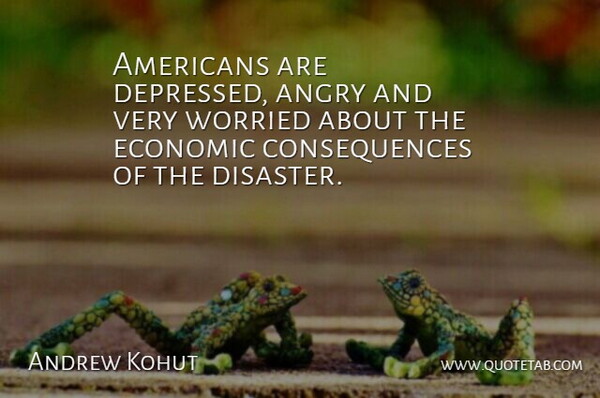 Andrew Kohut Quote About Angry, Consequences, Economic, Worried: Americans Are Depressed Angry And...