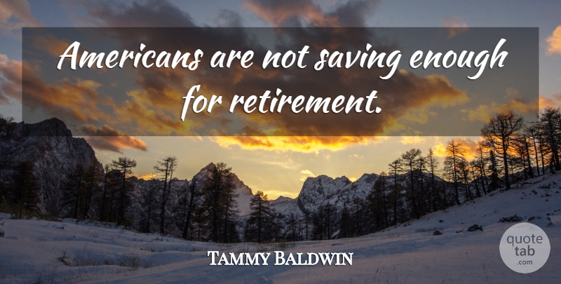 Tammy Baldwin Quote About Retirement, Saving, Enough: Americans Are Not Saving Enough...