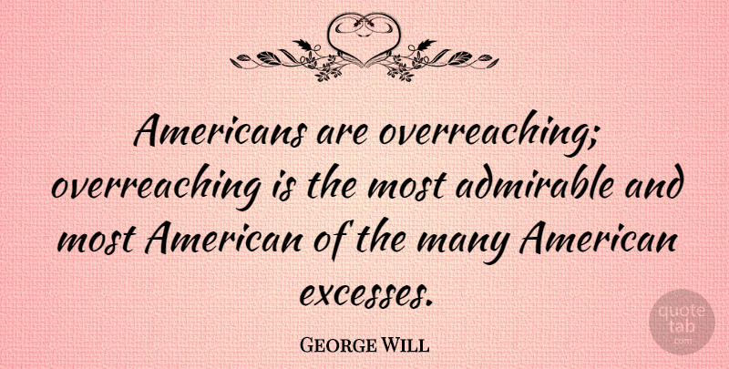 George Will Quote About Excess, Admirable, Overreaching: Americans Are Overreaching Overreaching Is...