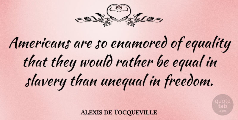 Alexis de Tocqueville Quote About Freedom, Equality, Slavery: Americans Are So Enamored Of...