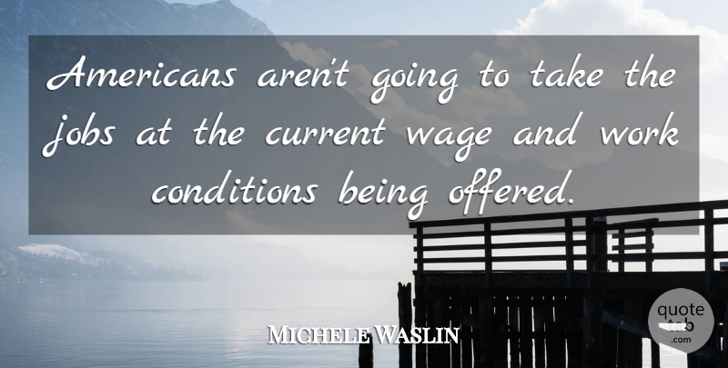 Michele Waslin Quote About Conditions, Current, Jobs, Wage, Work: Americans Arent Going To Take...
