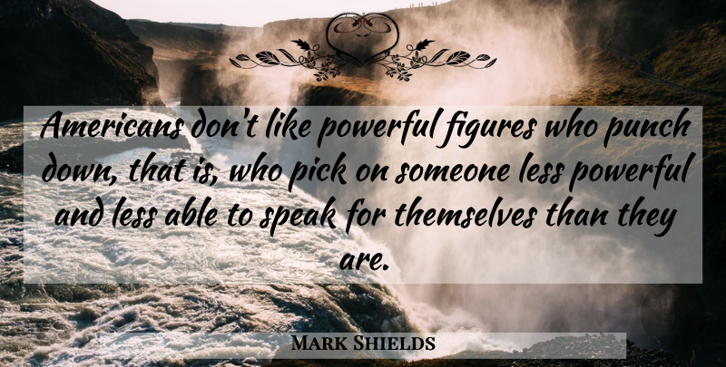 Mark Shields Quote About Powerful, Speak: Americans Dont Like Powerful Figures...