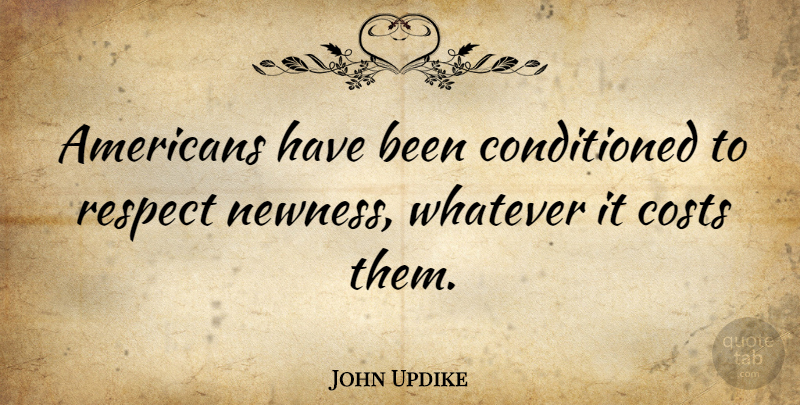 John Updike Quote About Respect, Literature, Cost: Americans Have Been Conditioned To...