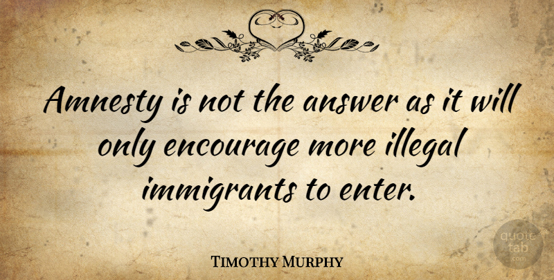 Timothy Murphy Quote About Answers, Amnesty, Illegal: Amnesty Is Not The Answer...